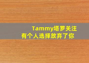 Tammy塔罗关注 有个人选择放弃了你